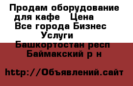 Продам оборудование для кафе › Цена ­ 5 - Все города Бизнес » Услуги   . Башкортостан респ.,Баймакский р-н